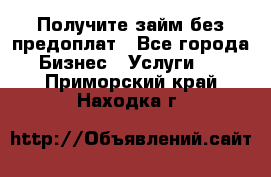 Получите займ без предоплат - Все города Бизнес » Услуги   . Приморский край,Находка г.